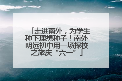 走进南外，为学生种下理想种子！南外明远初中用一场探校之旅庆“六一”