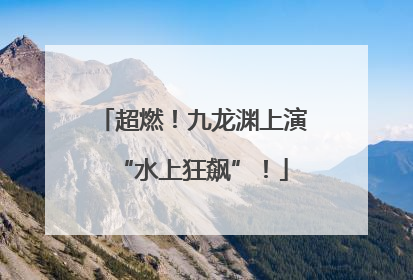 超燃！九龙渊上演“水上狂飙”！