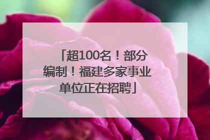 超100名！部分编制！福建多家事业单位正在招聘