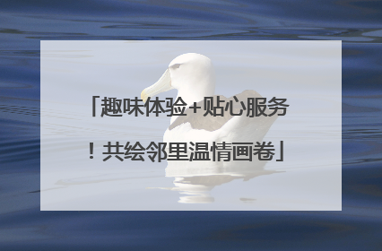 趣味体验+贴心服务！共绘邻里温情画卷
