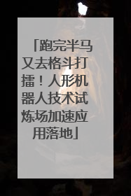 跑完半马又去格斗打擂！人形机器人技术试炼场加速应用落地