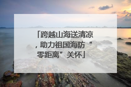 跨越山海送清凉，助力祖国海防“零距离”关怀