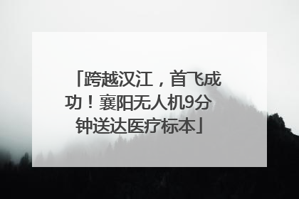 跨越汉江，首飞成功！襄阳无人机9分钟送达医疗标本