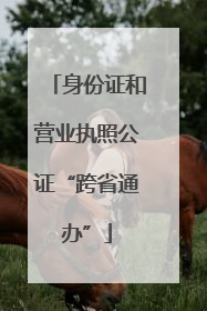 身份证和营业执照公证“跨省通办”