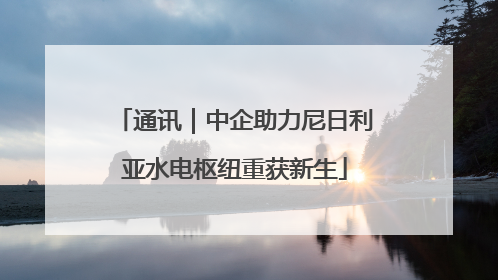 通讯｜中企助力尼日利亚水电枢纽重获新生