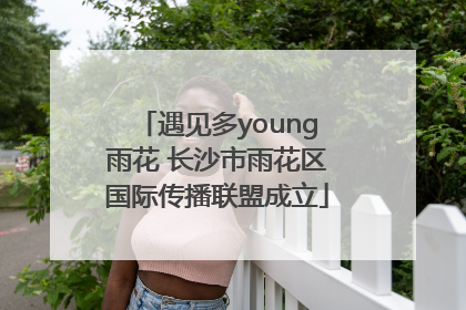 遇见多young雨花 长沙市雨花区国际传播联盟成立