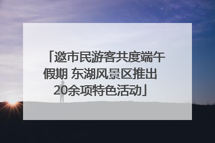 邀市民游客共度端午假期 东湖风景区推出20余项特色活动