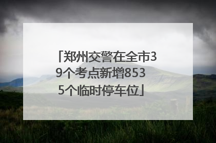 郑州交警在全市39个考点新增8535个临时停车位