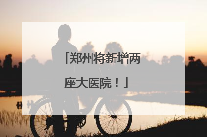 郑州将新增两座大医院！