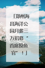 郑州海昌海洋公园月薪三万招募“首席摸鱼官”！