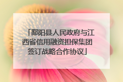 鄱阳县人民政府与江西省信用融资担保集团签订战略合作协议