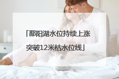 鄱阳湖水位持续上涨 突破12米枯水位线