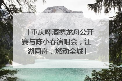 重庆啤酒携龙舟公开赛与陈小春演唱会，江湖同舟，燃动全城