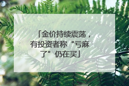 金价持续震荡，有投资者称“亏麻了”仍在买