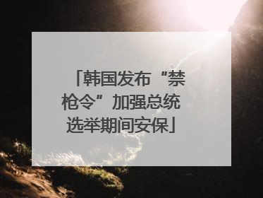 韩国发布“禁枪令”加强总统选举期间安保