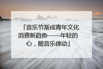 音乐节渐成青年文化消费新趋势——年轻的心，随音乐律动