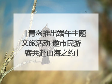 青岛推出端午主题文旅活动 邀市民游客共赴山海之约