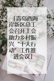青岛西海岸新区总工会召开工会助力乡村振兴“十大行动”工作推进会议