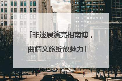 非遗展演亮相南博，曲靖文旅绽放魅力
