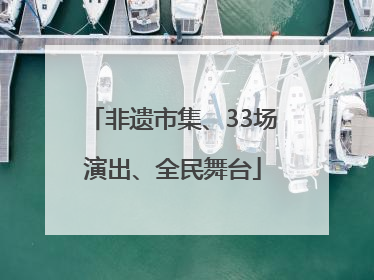 非遗市集、33场演出、全民舞台