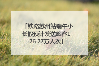 铁路苏州站端午小长假预计发送旅客126.27万人次