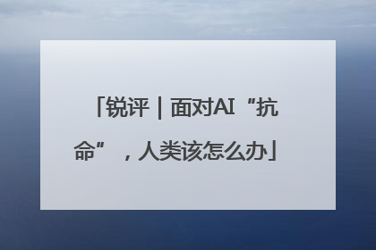 锐评｜面对AI“抗命”，人类该怎么办