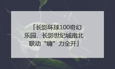 长影环球100奇幻乐园、长影世纪城南北联动“嗨”力全开