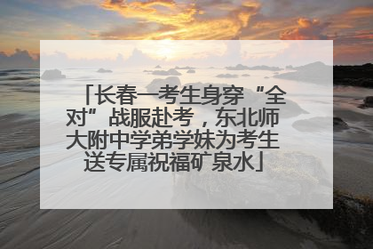 长春一考生身穿“全对”战服赴考，东北师大附中学弟学妹为考生送专属祝福矿泉水