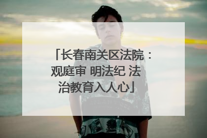长春南关区法院：观庭审 明法纪 法治教育入人心