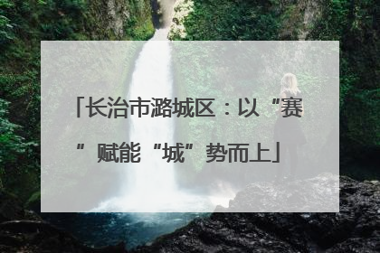 长治市潞城区：以“赛”赋能“城”势而上