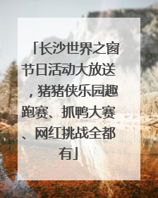 长沙世界之窗节日活动大放送，猪猪侠乐园趣跑赛、抓鸭大赛、网红挑战全都有