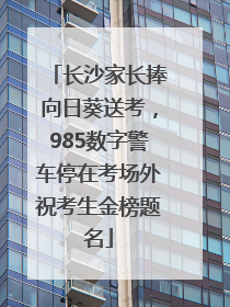 长沙家长捧向日葵送考，985数字警车停在考场外祝考生金榜题名