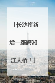 长沙将新增一座跨湘江大桥！