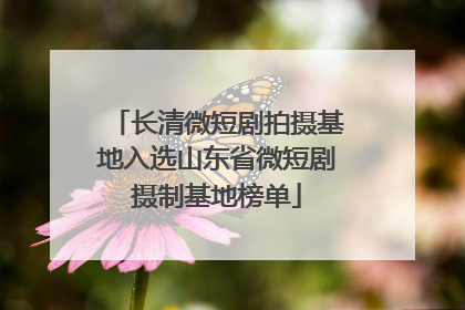 长清微短剧拍摄基地入选山东省微短剧摄制基地榜单