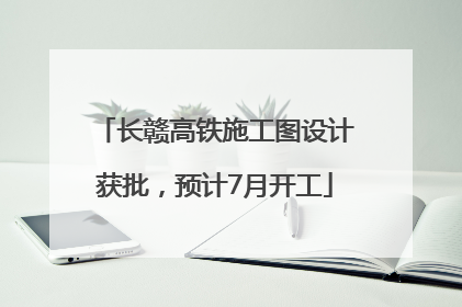 长赣高铁施工图设计获批，预计7月开工