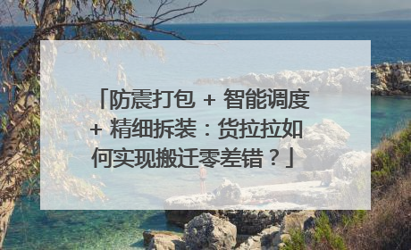防震打包 + 智能调度 + 精细拆装：货拉拉如何实现搬迁零差错？