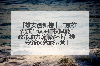 雄安创新榜丨“京雄资质互认+扩权赋能”政策助力疏解企业在雄安新区落地运营