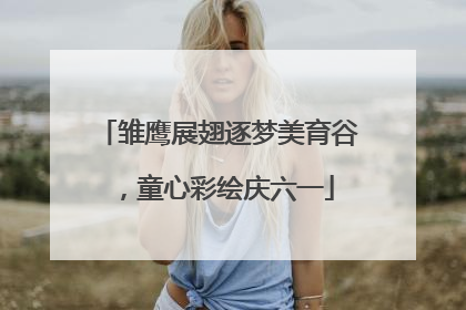 雏鹰展翅逐梦美育谷，童心彩绘庆六一