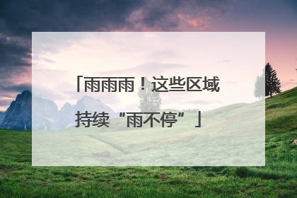 雨雨雨！这些区域持续“雨不停”