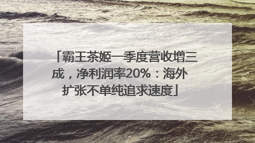 霸王茶姬一季度营收增三成，净利润率20%：海外扩张不单纯追求速度