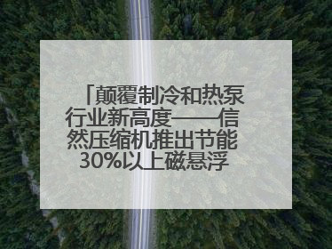 颠覆制冷和热泵行业新高度——信然压缩机推出节能30%以上磁悬浮中央空调和磁悬浮热泵