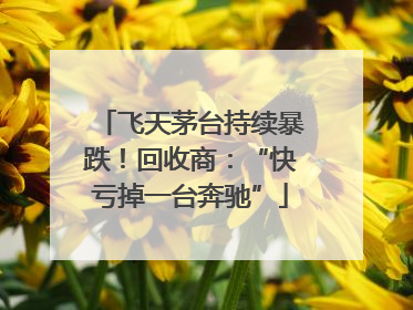 飞天茅台持续暴跌！回收商：“快亏掉一台奔驰”