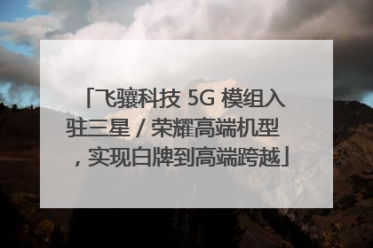 飞骧科技 5G 模组入驻三星 / 荣耀高端机型，实现白牌到高端跨越