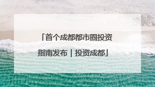 首个成都都市圈投资指南发布｜投资成都