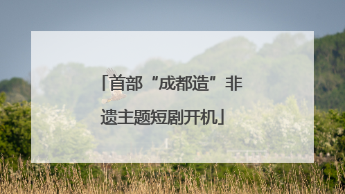 首部“成都造”非遗主题短剧开机
