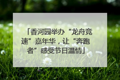 香河园举办“龙舟竞速”嘉年华，让“奔跑者”感受节日温情