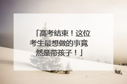 高考结束！这位考生最想做的事竟然是带孩子！