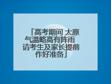 高考期间 太原气温略高有阵雨 请考生及家长提前作好准备