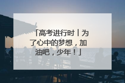 高考进行时︱为了心中的梦想，加油吧，少年！