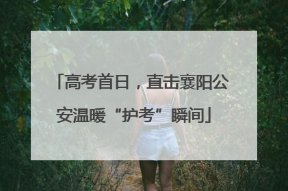 高考首日，直击襄阳公安温暖“护考”瞬间